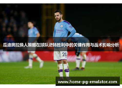 瓜迪奥拉换人策略在球队逆转胜利中的关键作用与战术影响分析 瓜迪奥拉换人策略在球队逆转胜利中的关键作用与战术影响分析