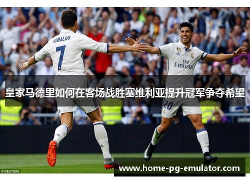 皇家马德里如何在客场战胜塞维利亚提升冠军争夺希望 皇家马德里如何在客场战胜塞维利亚提升冠军争夺希望