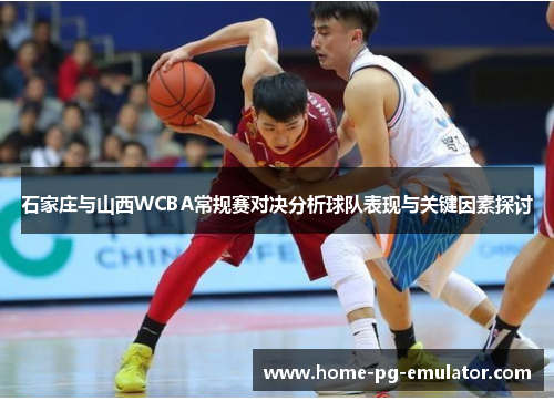 石家庄与山西WCBA常规赛对决分析球队表现与关键因素探讨 石家庄与山西WCBA常规赛对决分析球队表现与关键因素探讨