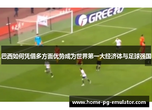 巴西如何凭借多方面优势成为世界第一大经济体与足球强国 巴西如何凭借多方面优势成为世界第一大经济体与足球强国
