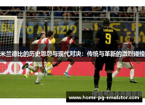 米兰德比的历史恩怨与现代对决:传统与革新的激烈碰撞 米兰德比的历史恩怨与现代对决:传统与革新的激烈碰撞