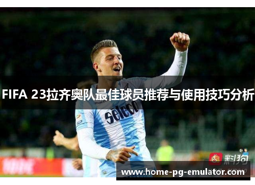 FIFA 23拉齐奥队最佳球员推荐与使用技巧分析 FIFA 23拉齐奥队最佳球员推荐与使用技巧分析