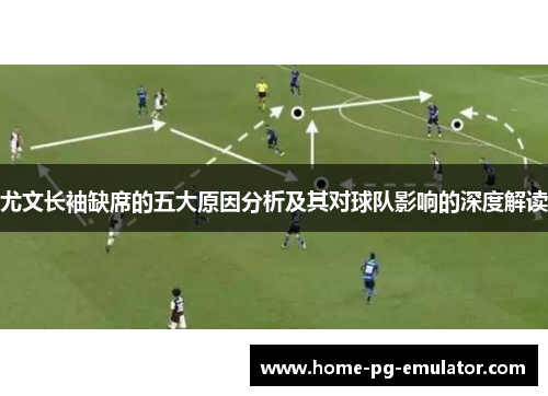 尤文长袖缺席的五大原因分析及其对球队影响的深度解读 尤文长袖缺席的五大原因分析及其对球队影响的深度解读