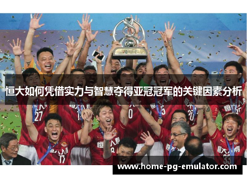 恒大如何凭借实力与智慧夺得亚冠冠军的关键因素分析 恒大如何凭借实力与智慧夺得亚冠冠军的关键因素分析