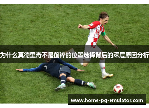 为什么莫德里奇不是前锋的位置选择背后的深层原因分析 为什么莫德里奇不是前锋的位置选择背后的深层原因分析