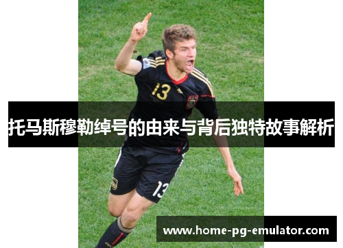 托马斯穆勒绰号的由来与背后独特故事解析 托马斯穆勒绰号的由来与背后独特故事解析