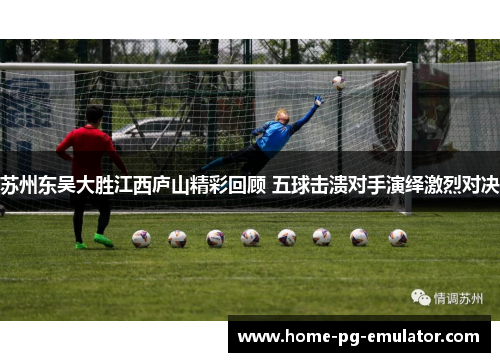 苏州东吴大胜江西庐山精彩回顾 五球击溃对手演绎激烈对决 苏州东吴大胜江西庐山精彩回顾 五球击溃对手演绎激烈对决