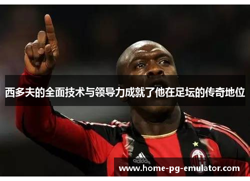 西多夫的全面技术与领导力成就了他在足坛的传奇地位 西多夫的全面技术与领导力成就了他在足坛的传奇地位