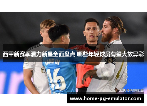 西甲新赛季潜力新星全面盘点 哪些年轻球员有望大放异彩 西甲新赛季潜力新星全面盘点 哪些年轻球员有望大放异彩
