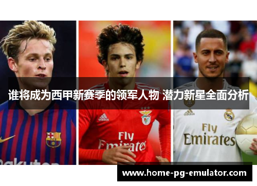 谁将成为西甲新赛季的领军人物 潜力新星全面分析 谁将成为西甲新赛季的领军人物 潜力新星全面分析
