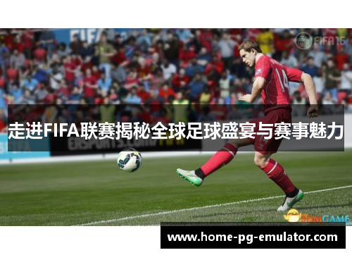 走进FIFA联赛揭秘全球足球盛宴与赛事魅力 走进FIFA联赛揭秘全球足球盛宴与赛事魅力
