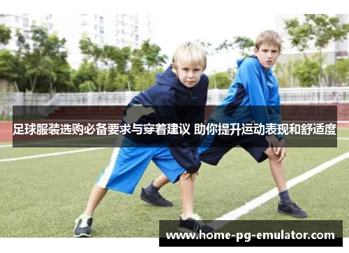 足球服装选购必备要求与穿着建议 助你提升运动表现和舒适度 足球服装选购必备要求与穿着建议 助你提升运动表现和舒适度