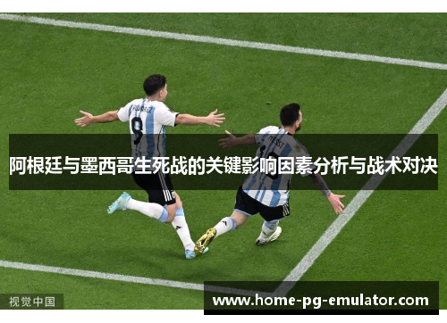 阿根廷与墨西哥生死战的关键影响因素分析与战术对决