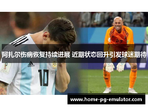 阿扎尔伤病恢复持续进展 近期状态回升引发球迷期待