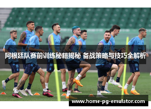 阿根廷队赛前训练秘籍揭秘 备战策略与技巧全解析