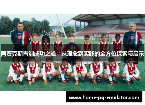 阿贾克斯青训成功之道:从理念到实践的全方位探索与启示 阿贾克斯青训成功之道:从理念到实践的全方位探索与启示