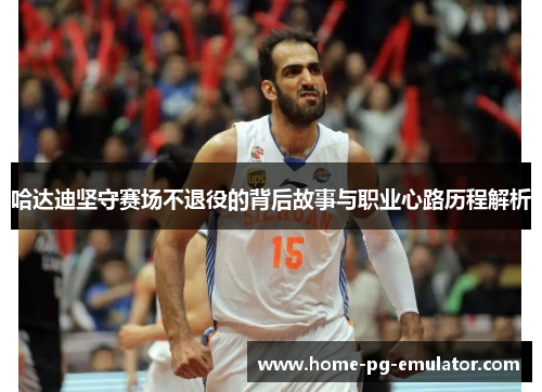 哈达迪坚守赛场不退役的背后故事与职业心路历程解析 哈达迪坚守赛场不退役的背后故事与职业心路历程解析