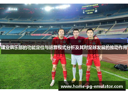 建业俱乐部的功能定位与运营模式分析及其对足球发展的推动作用 建业俱乐部的功能定位与运营模式分析及其对足球发展的推动作用