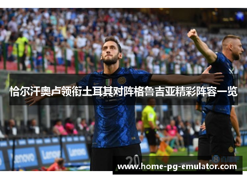 恰尔汗奥卢领衔土耳其对阵格鲁吉亚精彩阵容一览 恰尔汗奥卢领衔土耳其对阵格鲁吉亚精彩阵容一览