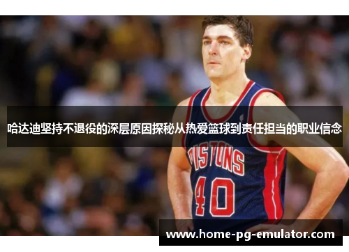 哈达迪坚持不退役的深层原因探秘从热爱篮球到责任担当的职业信念