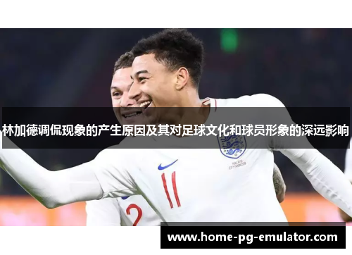 林加德调侃现象的产生原因及其对足球文化和球员形象的深远影响