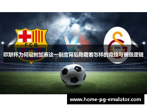 欧联杯为何设附加赛这一制度背后隐藏着怎样的竞技与晋级逻辑