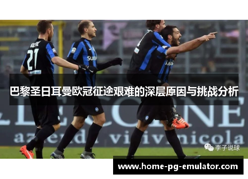 巴黎圣日耳曼欧冠征途艰难的深层原因与挑战分析 巴黎圣日耳曼欧冠征途艰难的深层原因与挑战分析