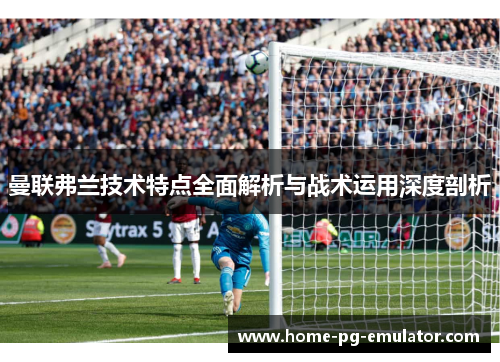曼联弗兰技术特点全面解析与战术运用深度剖析