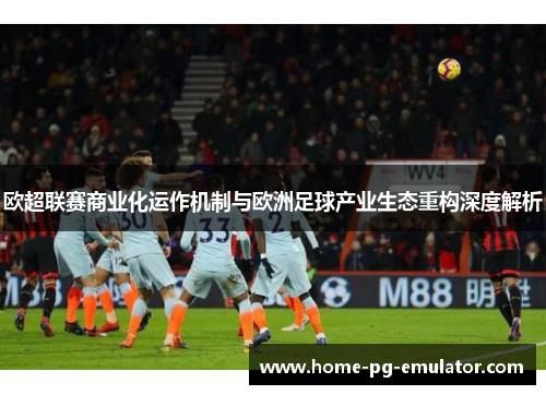 欧超联赛商业化运作机制与欧洲足球产业生态重构深度解析