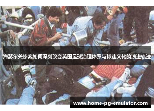 海瑟尔关惨案如何深刻改变英国足球治理体系与球迷文化的演进轨迹 海瑟尔关惨案如何深刻改变英国足球治理体系与球迷文化的演进轨迹