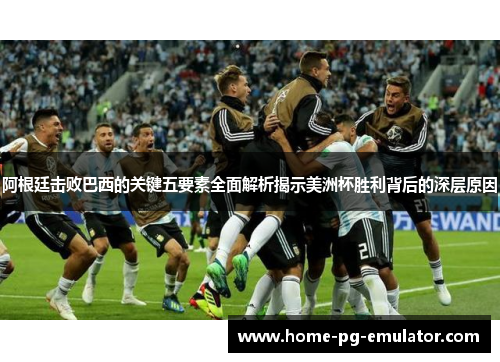 阿根廷击败巴西的关键五要素全面解析揭示美洲杯胜利背后的深层原因