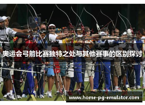 奥运会弓箭比赛独特之处与其他赛事的区别探讨 奥运会弓箭比赛独特之处与其他赛事的区别探讨