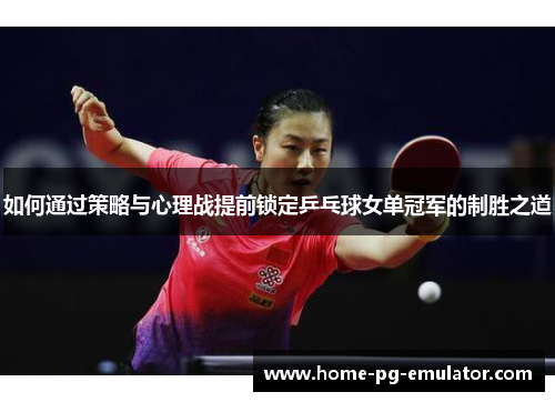 如何通过策略与心理战提前锁定乒乓球女单冠军的制胜之道 如何通过策略与心理战提前锁定乒乓球女单冠军的制胜之道