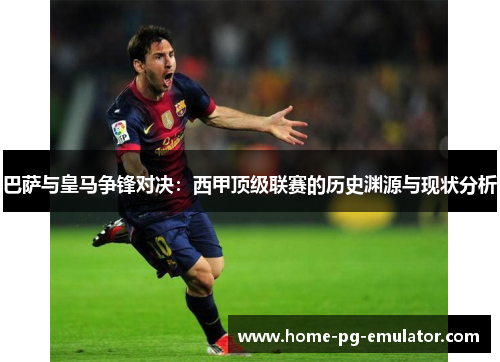 巴萨与皇马争锋对决:西甲顶级联赛的历史渊源与现状分析 巴萨与皇马争锋对决:西甲顶级联赛的历史渊源与现状分析