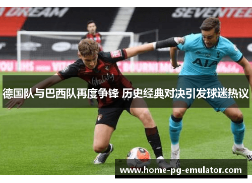 德国队与巴西队再度争锋 历史经典对决引发球迷热议 德国队与巴西队再度争锋 历史经典对决引发球迷热议