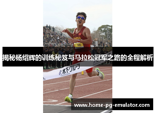 揭秘杨绍辉的训练秘笈与马拉松冠军之路的全程解析 揭秘杨绍辉的训练秘笈与马拉松冠军之路的全程解析
