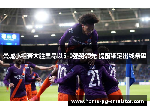 曼城小组赛大胜里昂以5-0强势领先 提前锁定出线希望