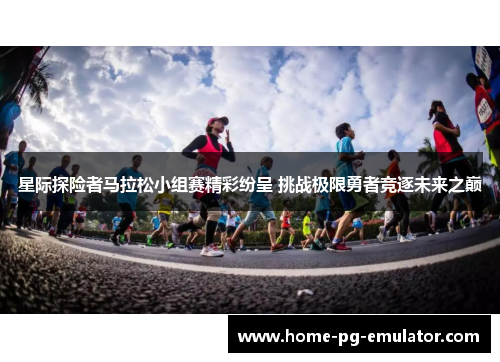 星际探险者马拉松小组赛精彩纷呈 挑战极限勇者竞逐未来之巅 星际探险者马拉松小组赛精彩纷呈 挑战极限勇者竞逐未来之巅
