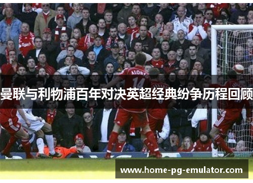 曼联与利物浦百年对决英超经典纷争历程回顾 曼联与利物浦百年对决英超经典纷争历程回顾