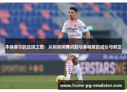 本纳赛尔的足球之路:从阿森纳青训到马赛明星的成长与蜕变 本纳赛尔的足球之路:从阿森纳青训到马赛明星的成长与蜕变