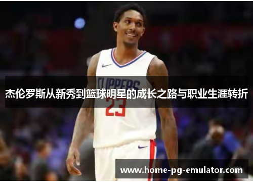 杰伦罗斯从新秀到篮球明星的成长之路与职业生涯转折 杰伦罗斯从新秀到篮球明星的成长之路与职业生涯转折