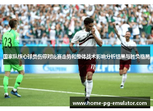 国家队核心球员伤停对比赛走势和整体战术影响分析结果与胜负格局 国家队核心球员伤停对比赛走势和整体战术影响分析结果与胜负格局