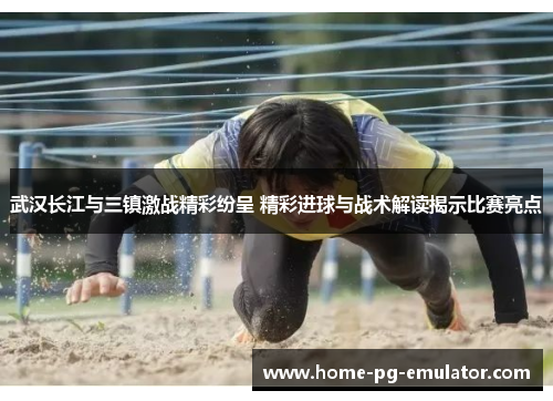 武汉长江与三镇激战精彩纷呈 精彩进球与战术解读揭示比赛亮点 武汉长江与三镇激战精彩纷呈 精彩进球与战术解读揭示比赛亮点