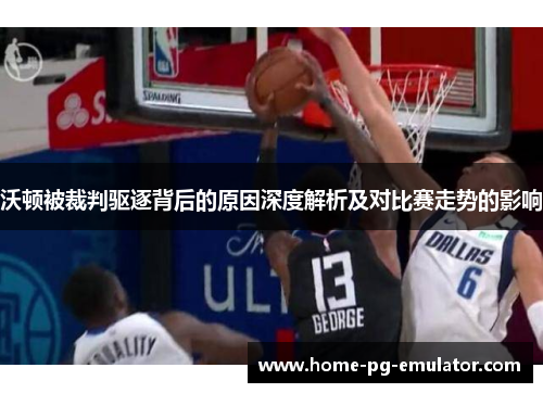 沃顿被裁判驱逐背后的原因深度解析及对比赛走势的影响 沃顿被裁判驱逐背后的原因深度解析及对比赛走势的影响