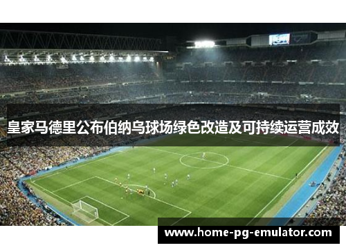 皇家马德里公布伯纳乌球场绿色改造及可持续运营成效 皇家马德里公布伯纳乌球场绿色改造及可持续运营成效