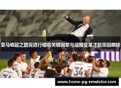 皇马崛起之路需进行哪些关键调整与战略变革才能重回巅峰 皇马崛起之路需进行哪些关键调整与战略变革才能重回巅峰