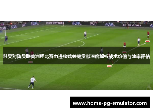 科曼对阵曼联美洲杯比赛中进攻端关键贡献深度解析战术价值与效率评估 科曼对阵曼联美洲杯比赛中进攻端关键贡献深度解析战术价值与效率评估