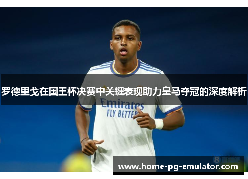 罗德里戈在国王杯决赛中关键表现助力皇马夺冠的深度解析 罗德里戈在国王杯决赛中关键表现助力皇马夺冠的深度解析