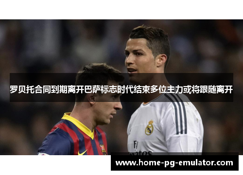 罗贝托合同到期离开巴萨标志时代结束多位主力或将跟随离开 罗贝托合同到期离开巴萨标志时代结束多位主力或将跟随离开