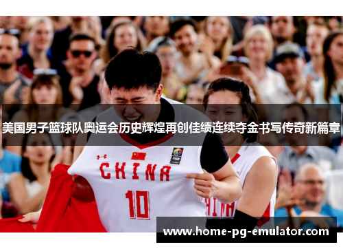 美国男子篮球队奥运会历史辉煌再创佳绩连续夺金书写传奇新篇章 美国男子篮球队奥运会历史辉煌再创佳绩连续夺金书写传奇新篇章